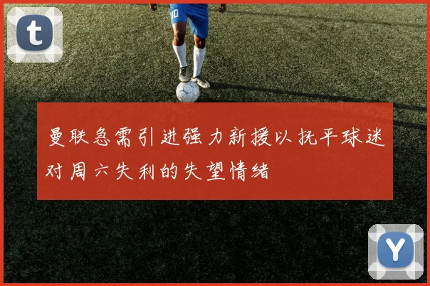 曼联急需引进强力新援以抚平球迷对周六失利的失望情绪
