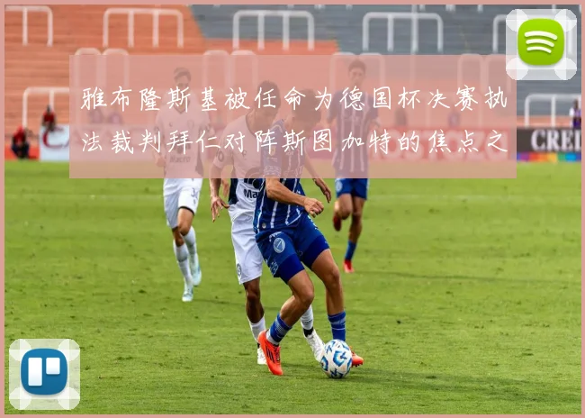 雅布隆斯基被任命为德国杯决赛执法裁判拜仁对阵斯图加特的焦点之战即将来临