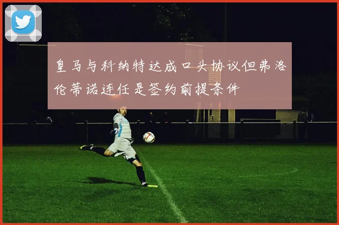 皇马与科纳特达成口头协议但弗洛伦蒂诺连任是签约前提条件