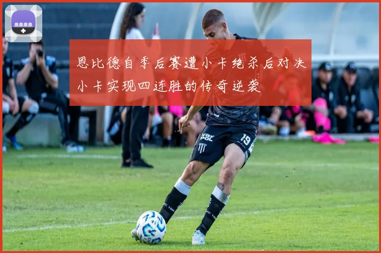 恩比德自季后赛遭小卡绝杀后对决小卡实现四连胜的传奇逆袭