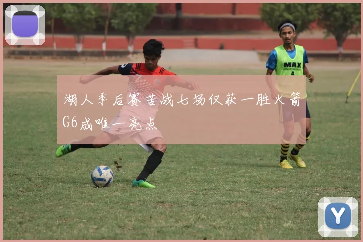 湖人季后赛苦战七场仅获一胜火箭G6成唯一亮点