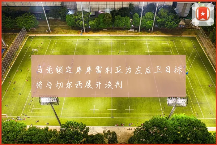 马竞锁定库库雷利亚为左后卫目标将与切尔西展开谈判