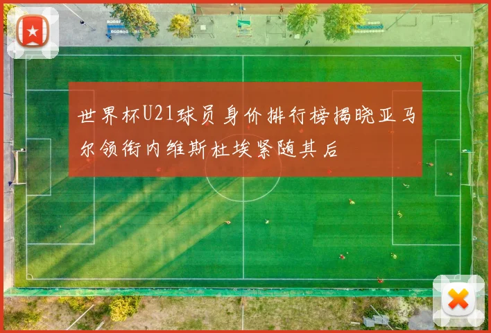 世界杯U21球员身价排行榜揭晓亚马尔领衔内维斯杜埃紧随其后