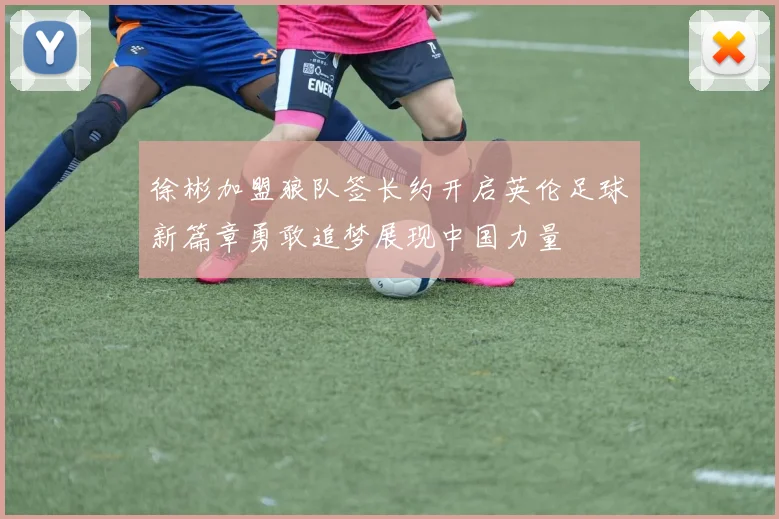 徐彬加盟狼队签长约开启英伦足球新篇章勇敢追梦展现中国力量