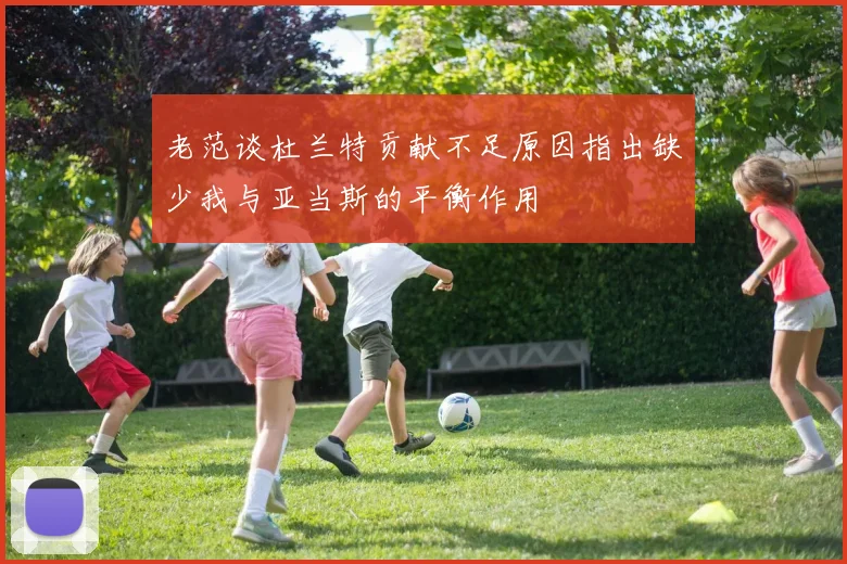 老范谈杜兰特贡献不足原因指出缺少我与亚当斯的平衡作用