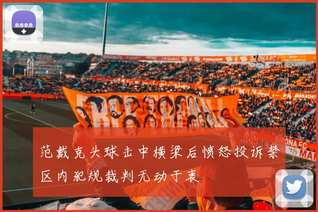范戴克头球击中横梁后愤怒投诉禁区内犯规裁判无动于衷