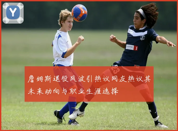 詹姆斯退役风波引热议网友热议其未来动向与职业生涯选择