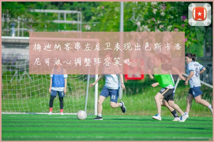 梅迪纳客串左后卫表现出色斯卡洛尼可放心调整阵容策略