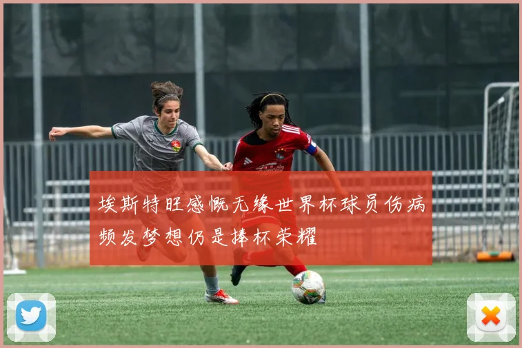 埃斯特旺感慨无缘世界杯球员伤病频发梦想仍是捧杯荣耀