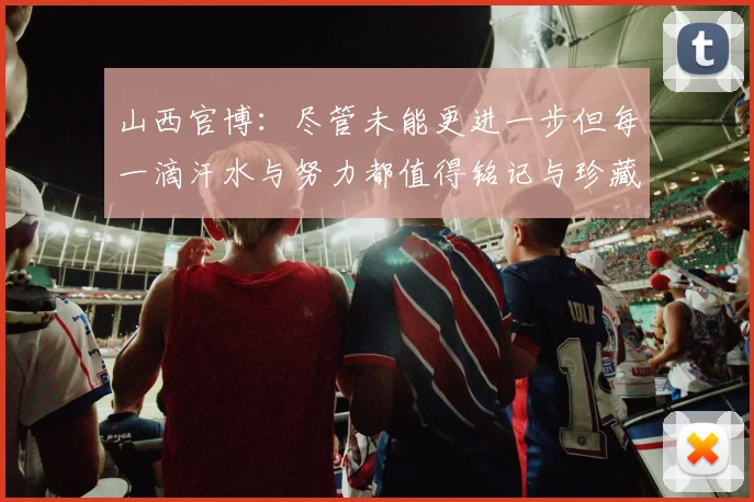 山西官博：尽管未能更进一步但每一滴汗水与努力都值得铭记与珍藏