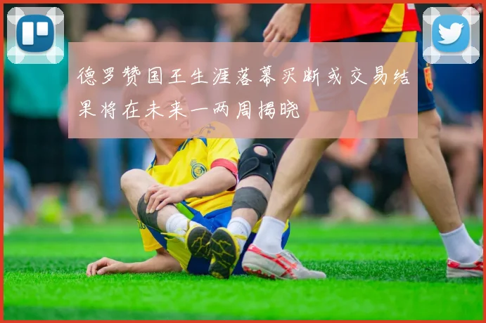 德罗赞国王生涯落幕买断或交易结果将在未来一两周揭晓