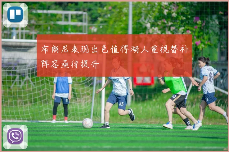 布朗尼表现出色值得湖人重视替补阵容亟待提升