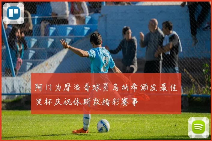 阿门为摩洛哥球员乌纳希颁发最佳奖杯庆祝休斯敦精彩赛事