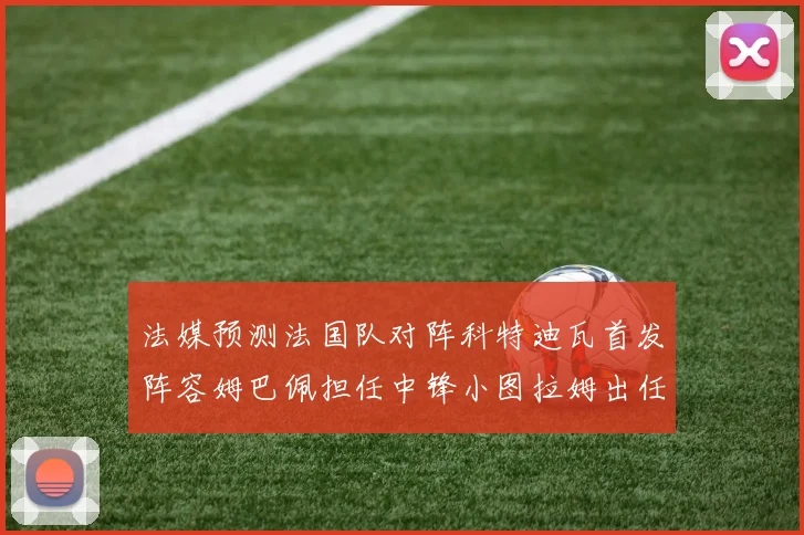法媒预测法国队对阵科特迪瓦首发阵容姆巴佩担任中锋小图拉姆出任左边锋