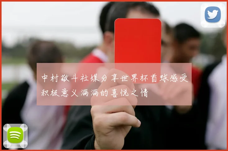 中村敬斗社媒分享世界杯首球感受积极意义满满的喜悦之情