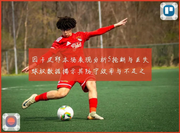 因卡皮耶本场表现分析5抢断与丢失球权数据揭示其防守效率与不足之处