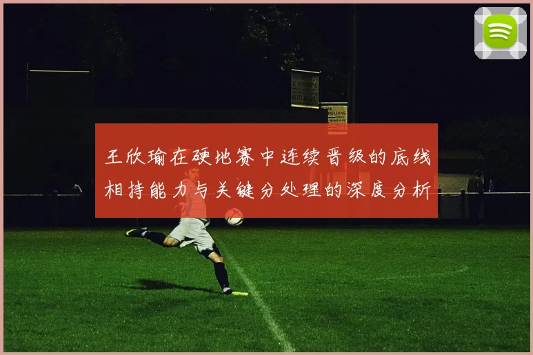 王欣瑜在硬地赛中连续晋级的底线相持能力与关键分处理的深度分析