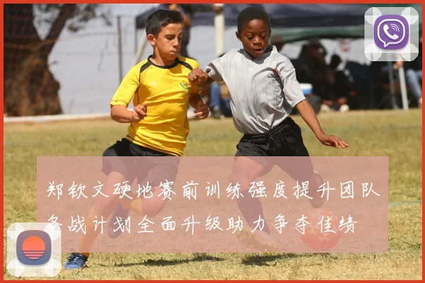 郑钦文硬地赛前训练强度提升团队备战计划全面升级助力争夺佳绩