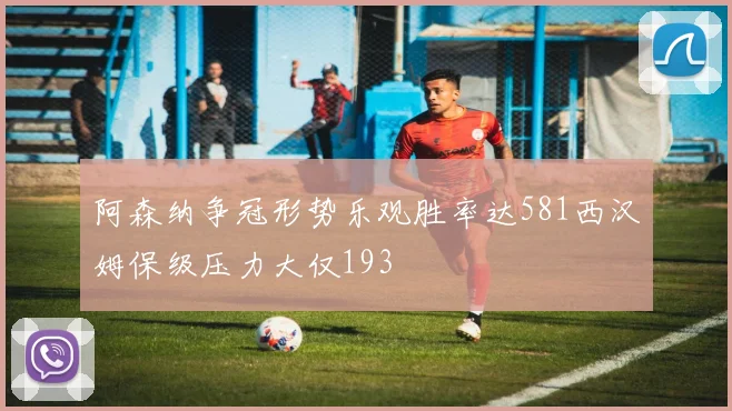 阿森纳争冠形势乐观胜率达581西汉姆保级压力大仅193