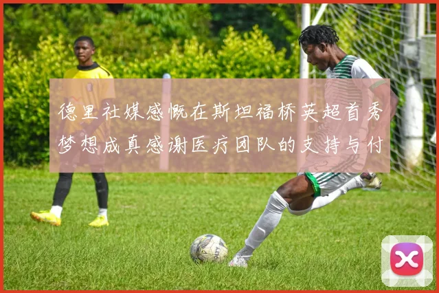 德里社媒感慨在斯坦福桥英超首秀梦想成真感谢医疗团队的支持与付出