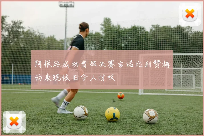 阿根廷成功晋级决赛吉诺比利赞梅西表现依旧令人惊叹