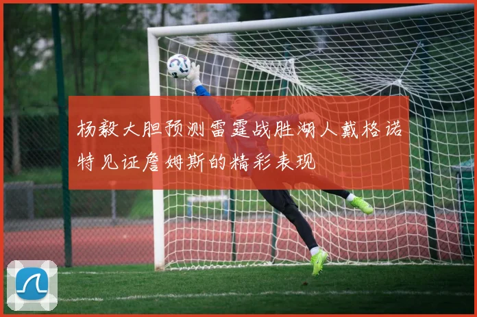 杨毅大胆预测雷霆战胜湖人戴格诺特见证詹姆斯的精彩表现