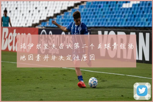 诺伊尔坚决否认第二个丢球责任场地因素并非决定性原因