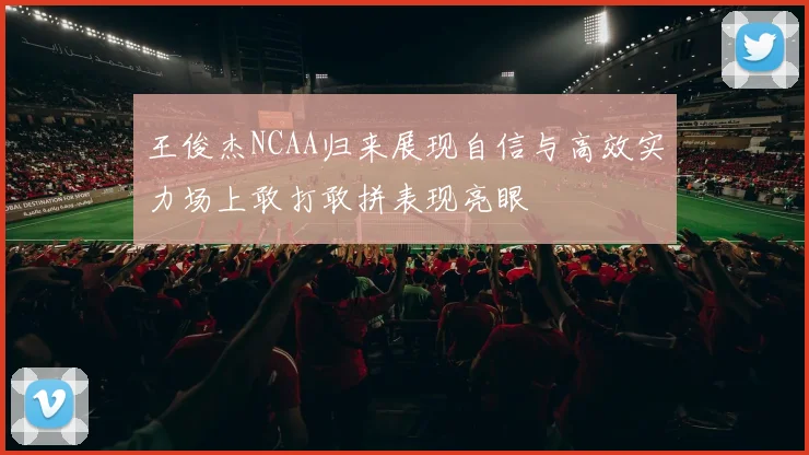 王俊杰NCAA归来展现自信与高效实力场上敢打敢拼表现亮眼