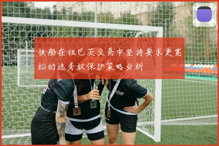 快船在祖巴茨交易中坚持要求更宽松的选秀权保护策略分析