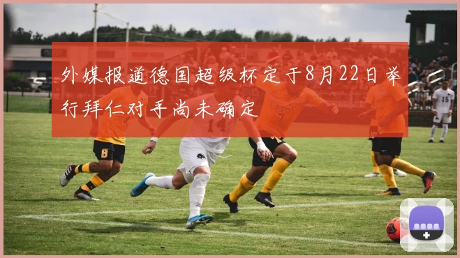 外媒报道德国超级杯定于8月22日举行拜仁对手尚未确定