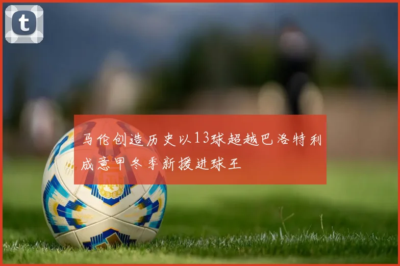 马伦创造历史以13球超越巴洛特利成意甲冬季新援进球王